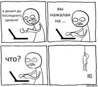 я дошел до последнего уровня! вы нажалаи на ... что? 