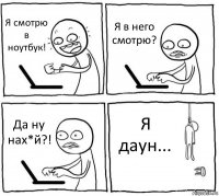 Я смотрю в ноутбук! Я в него смотрю? Да ну нах*й?! Я даун...