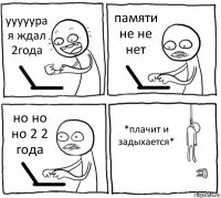 ууууура я ждал 2года памяти не не нет но но но 2 2 года *плачит и задыхается*