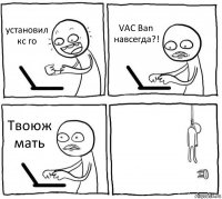 установил кс го VAC Ban навсегда?! Твоюж мать 