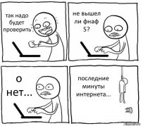 так надо будет проверить не вышел ли фнаф 5? о нет... последние минуты интернета...