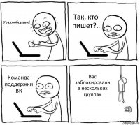 Ура,сообщение! Так, кто пишет?.. Команда поддержки ВК Вас заблокировали в нескольких группах