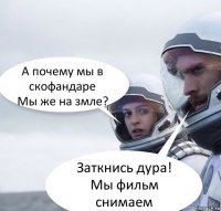 А почему мы в скофандаре
Мы же на змле? Заткнись дура! Мы фильм снимаем