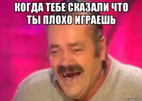 когда тебе сказали что ты плохо играешь 