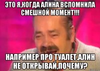 это я,когда алина вспомнила смешной момент!!! например про туалет.алин не открывай,почему?