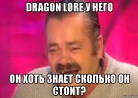 dragon lore у него он хоть знает сколько он стоит?