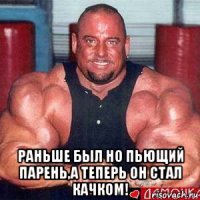  раньше был но пьющий парень,а теперь он стал качком!