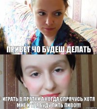 привет чо будеш делать играть в прятки а когда спрячусь хотя мне и 11 я буду пить пиво!!!