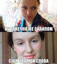 ну конечно же скайпом сука это мои слова