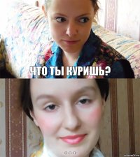 что ты куришь? . . .