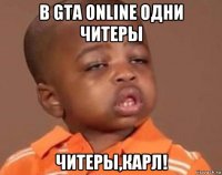 в gta online одни читеры читеры,карл!