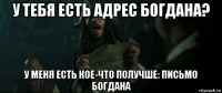 у тебя есть адрес богдана? у меня есть кое-что получше: письмо богдана