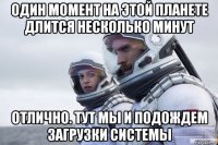 один момент на этой планете длится несколько минут отлично. тут мы и подождем загрузки системы