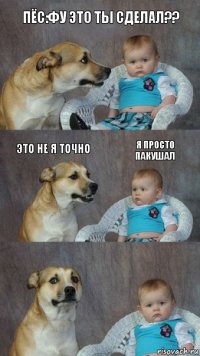 пёс:фу это ты сделал?? это не я точно я просто пакушал