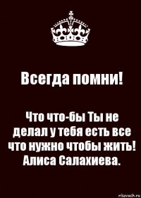 Всегда помни! Что что-бы Ты не делал у тебя есть все что нужно чтобы жить!
Алиса Салахиева.