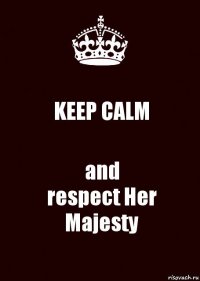 KEEP CALM and
respect Her Majesty