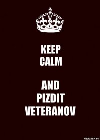 KEEP
CALM AND
PIZDIT
VETERANOV