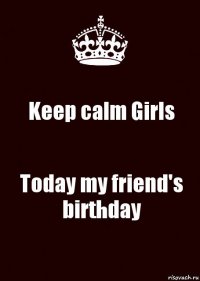 Keep calm Girls Today my friend's birthday