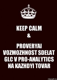 KEEP CALM
& PROVERYAI VOZMOZHNOST SDELAT GLC V PRO-ANALYTICS NA KAZHDYI TOVAR