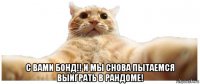  с вами бонд!! и мы снова пытаемся выиграть в рандоме!