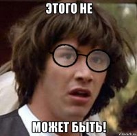 этого не может быть!