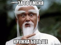 за то у меня кружка больше