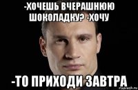 -хочешь вчерашнюю шоколадку? -хочу -то приходи завтра