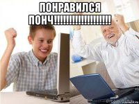 понравился понч!!!!!!!!!!!!!!!!!!! 