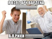 я взял арк вардена !!!!!!!!!!!!!!!!!!! а я рики !!!!!!!!!!!!!!!