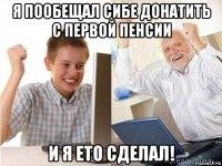 я пообещал сибе донатить с первой пенсии и я ето сделал!