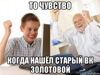 то чувство когда нашёл старый вк золотовой