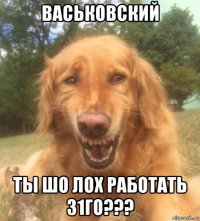 васьковский ты шо лох работать 31го???