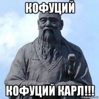 кофуций кофуций карл!!!