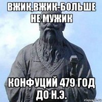 вжик,вжик-больше не мужик конфуций 479 год до н.э.