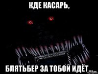 кде касарь, блятьбер за тобой идёт...