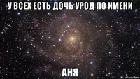 у всех есть дочь урод по имени аня