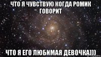 что я чувствую когда ромик говорит что я его любимая девочка)))