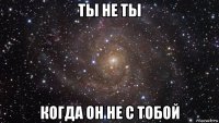 ты не ты когда он не с тобой