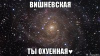 вишневская ты охуенная♥