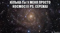 юлька ты у меня просто космос))) ps. сережа) 