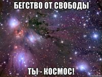 бегство от свободы ты - космос!