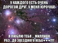 у каждого есть очень дорогой друг, у меня юрочка! я люблю тебя ... миллион раз...до звездного неба♥♥♥!!!!