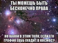 ты можешь быть бесконечно права но какой в этом толк, если его график евбб уходит в космос?