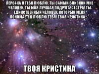 леро4ка я тебя люблю. ты самый близкий мне человек. ты моя лучшая подруга, сестра! ты единственный человек, который меня понимает! я люблю тебя! твоя кристина :-* твоя кристина