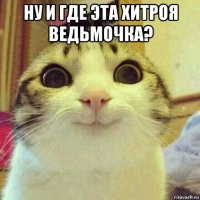 ну и где эта хитроя ведьмочка? 