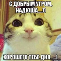 с добрым утром, надюша....)) хорошего тебе дня.....)