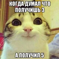 когда думал что получишь 3 а получил 5