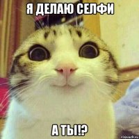 я делаю селфи а ты!?