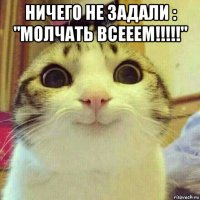 ничего не задали : "молчать всееем!!!!!" 