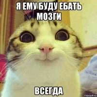 я ему буду ебать мозги всегда